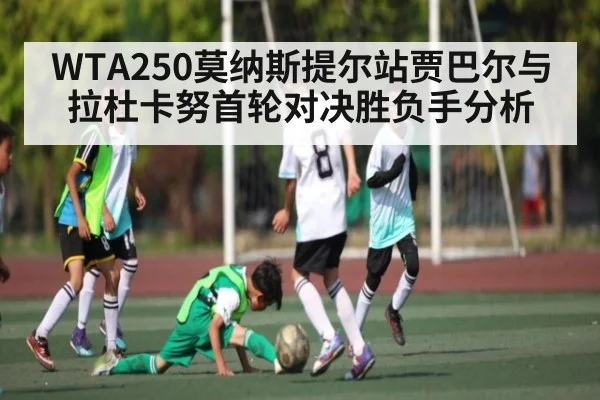 WTA250莫纳斯提尔站贾巴尔与拉杜卡努首轮对决胜负手分析(kaiyun)